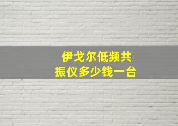 伊戈尔低频共振仪多少钱一台