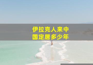 伊拉克人来中国定居多少年