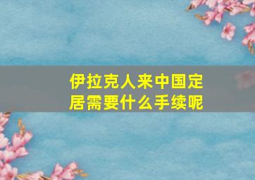 伊拉克人来中国定居需要什么手续呢