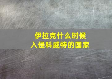 伊拉克什么时候入侵科威特的国家