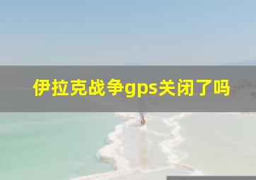 伊拉克战争gps关闭了吗