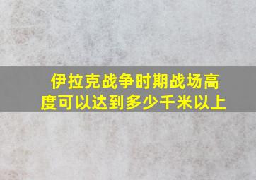 伊拉克战争时期战场高度可以达到多少千米以上