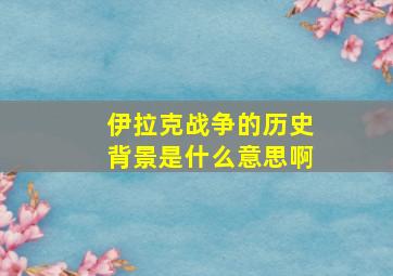 伊拉克战争的历史背景是什么意思啊