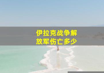 伊拉克战争解放军伤亡多少