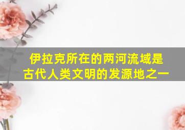 伊拉克所在的两河流域是古代人类文明的发源地之一