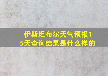 伊斯坦布尔天气预报15天查询结果是什么样的