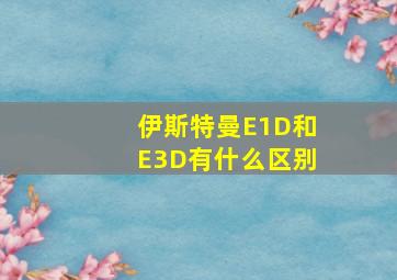 伊斯特曼E1D和E3D有什么区别