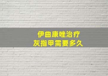 伊曲康唑治疗灰指甲需要多久