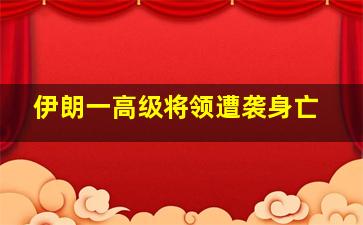 伊朗一高级将领遭袭身亡