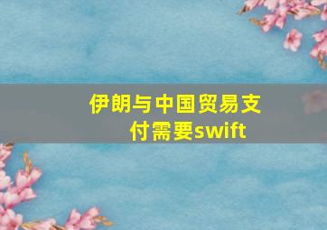 伊朗与中国贸易支付需要swift