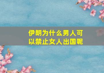 伊朗为什么男人可以禁止女人出国呢