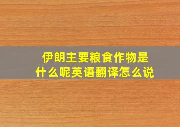 伊朗主要粮食作物是什么呢英语翻译怎么说