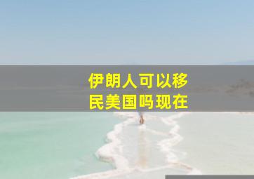 伊朗人可以移民美国吗现在