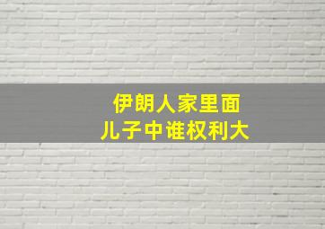 伊朗人家里面儿子中谁权利大