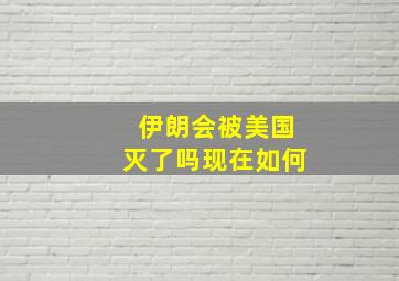 伊朗会被美国灭了吗现在如何