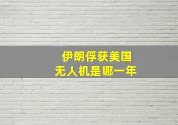 伊朗俘获美国无人机是哪一年