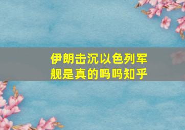 伊朗击沉以色列军舰是真的吗吗知乎