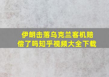 伊朗击落乌克兰客机赔偿了吗知乎视频大全下载