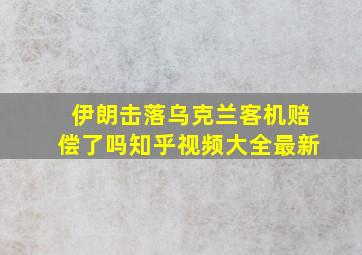 伊朗击落乌克兰客机赔偿了吗知乎视频大全最新