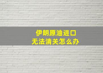 伊朗原油进口无法清关怎么办