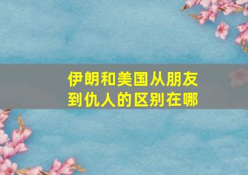 伊朗和美国从朋友到仇人的区别在哪