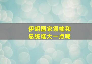 伊朗国家领袖和总统谁大一点呢