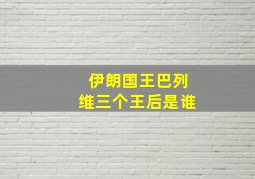 伊朗国王巴列维三个王后是谁