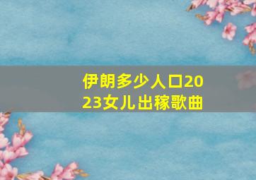 伊朗多少人口2023女儿出稼歌曲