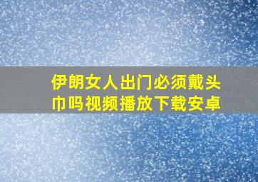 伊朗女人出门必须戴头巾吗视频播放下载安卓