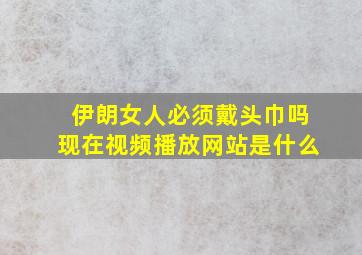 伊朗女人必须戴头巾吗现在视频播放网站是什么