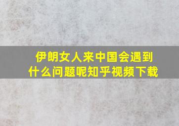 伊朗女人来中国会遇到什么问题呢知乎视频下载