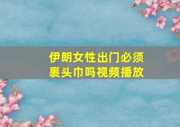 伊朗女性出门必须裹头巾吗视频播放