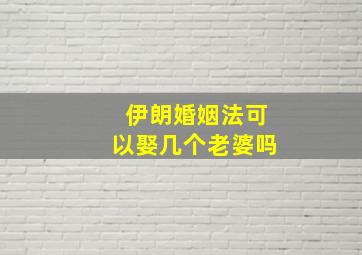 伊朗婚姻法可以娶几个老婆吗