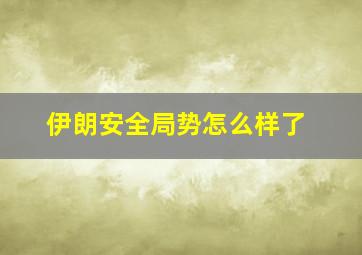 伊朗安全局势怎么样了