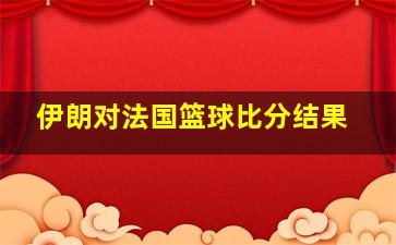 伊朗对法国篮球比分结果