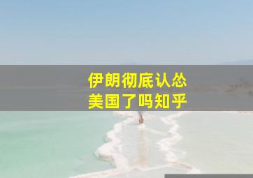 伊朗彻底认怂美国了吗知乎