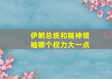 伊朗总统和精神领袖哪个权力大一点