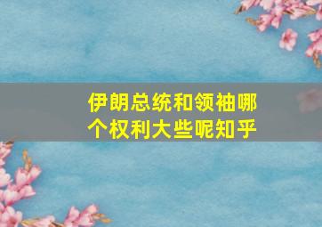 伊朗总统和领袖哪个权利大些呢知乎