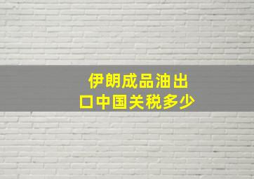 伊朗成品油出口中国关税多少