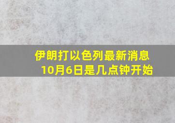 伊朗打以色列最新消息10月6日是几点钟开始