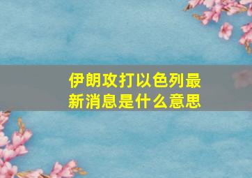 伊朗攻打以色列最新消息是什么意思