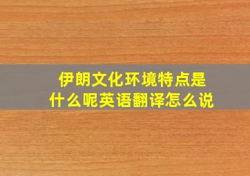 伊朗文化环境特点是什么呢英语翻译怎么说