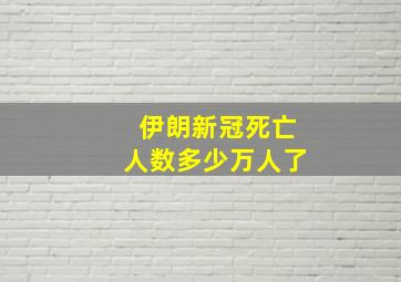 伊朗新冠死亡人数多少万人了