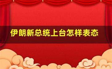 伊朗新总统上台怎样表态