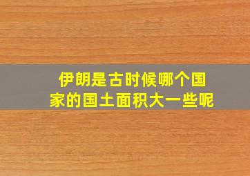 伊朗是古时候哪个国家的国土面积大一些呢