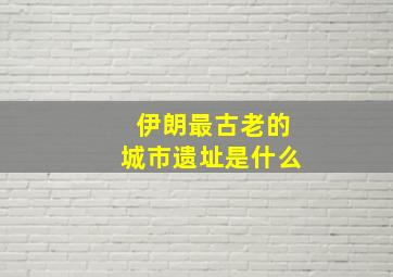 伊朗最古老的城市遗址是什么