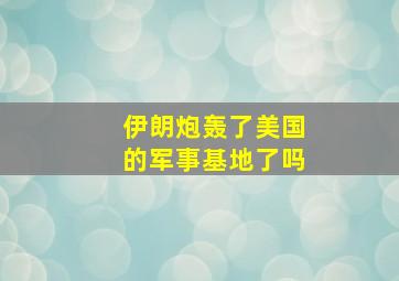 伊朗炮轰了美国的军事基地了吗