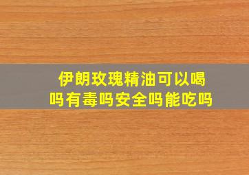 伊朗玫瑰精油可以喝吗有毒吗安全吗能吃吗