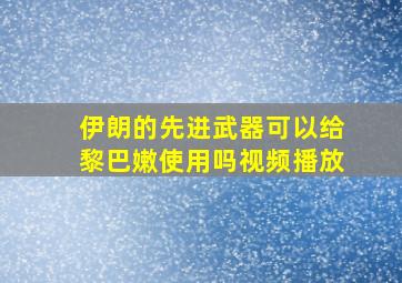 伊朗的先进武器可以给黎巴嫩使用吗视频播放