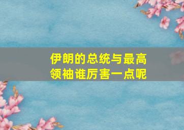 伊朗的总统与最高领袖谁厉害一点呢